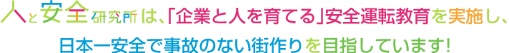 人と安全研究所は、｢企業と人を育てる」安全運転教育を実施し。日本一安全で事故のない街作りを目指しています！